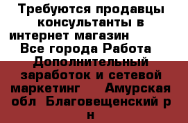 Требуются продавцы-консультанты в интернет-магазин ESSENS - Все города Работа » Дополнительный заработок и сетевой маркетинг   . Амурская обл.,Благовещенский р-н